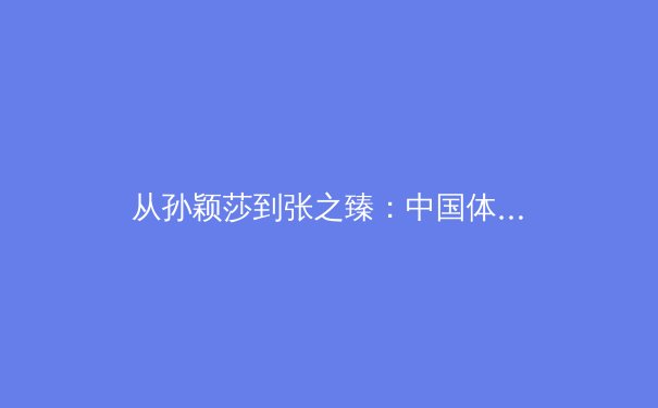 从孙颖莎到张之臻：中国体育多线突破背后的竞技哲学 - 4
