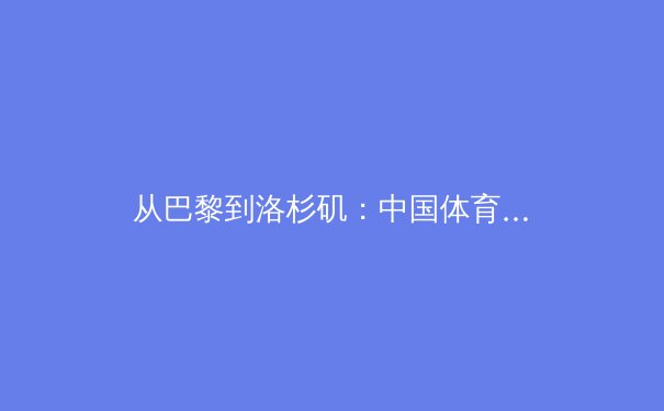 从巴黎到洛杉矶：中国体育新周期，竞技突围与全民健康如何双轨并行？ - 2