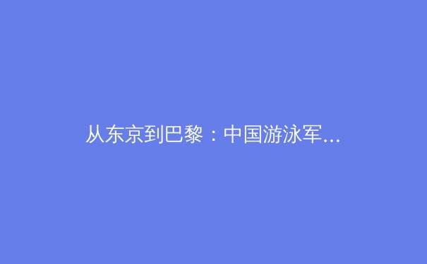 从东京到巴黎：中国游泳军团的技术革命与奥运战略转型